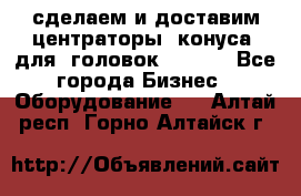 сделаем и доставим центраторы (конуса) для  головок Krones - Все города Бизнес » Оборудование   . Алтай респ.,Горно-Алтайск г.